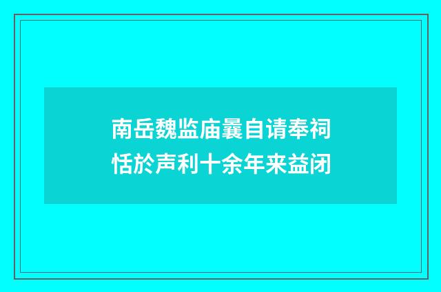 南岳魏监庙曩自请奉祠恬於声利十余年来益闭