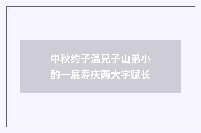 中秋约子温兄子山弟小酌一展寿庆两大字赋长