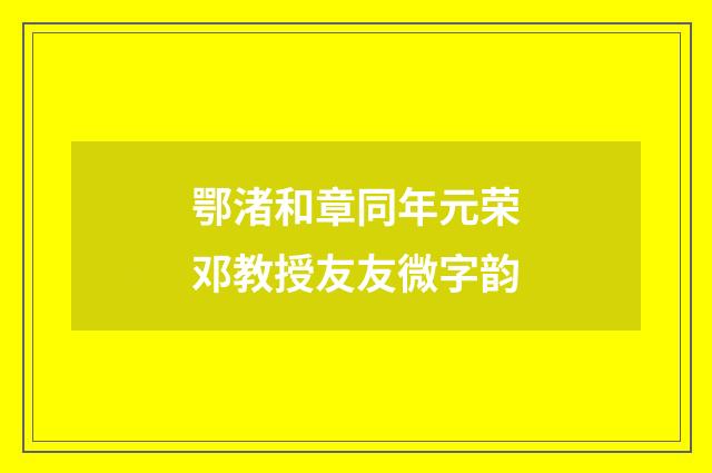 鄂渚和章同年元荣邓教授友友微字韵