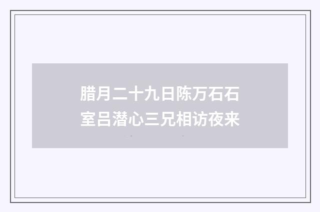腊月二十九日陈万石石室吕潜心三兄相访夜来