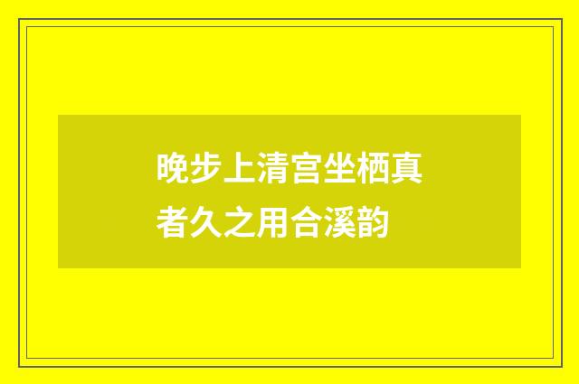 晚步上清宫坐栖真者久之用合溪韵