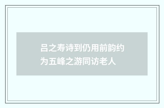 吕之寿诗到仍用前韵约为五峰之游同访老人