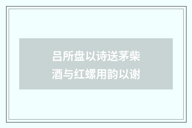 吕所盘以诗送茅柴酒与红螺用韵以谢