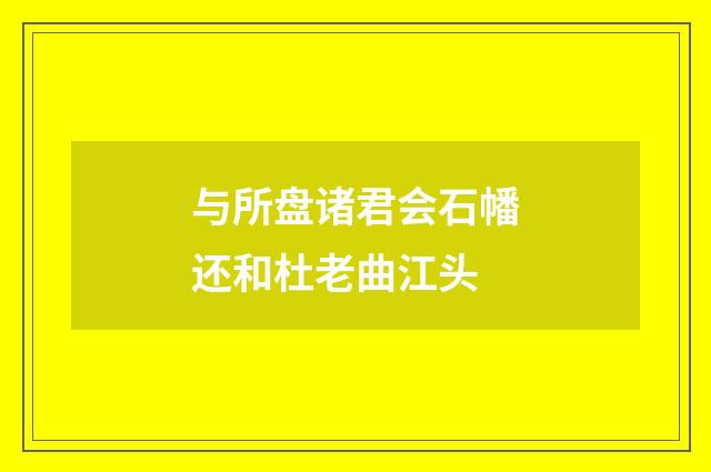 与所盘诸君会石幡还和杜老曲江头