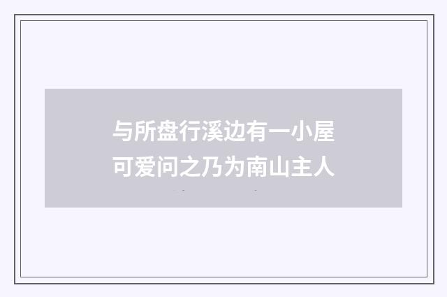 与所盘行溪边有一小屋可爱问之乃为南山主人