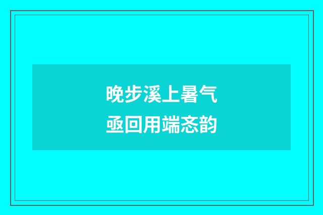 晚步溪上暑气亟回用端忞韵