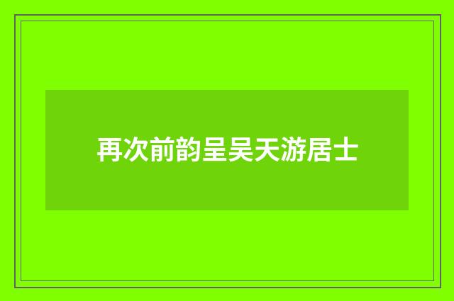 再次前韵呈吴天游居士