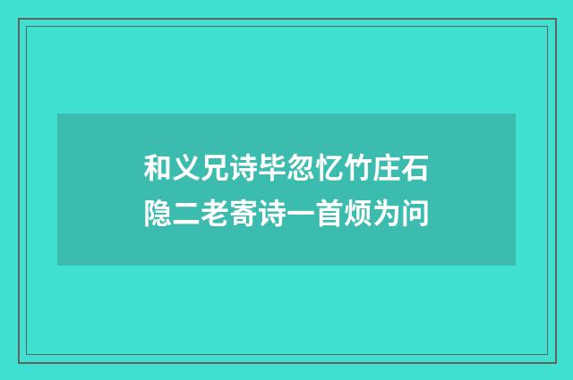 和义兄诗毕忽忆竹庄石隐二老寄诗一首烦为问