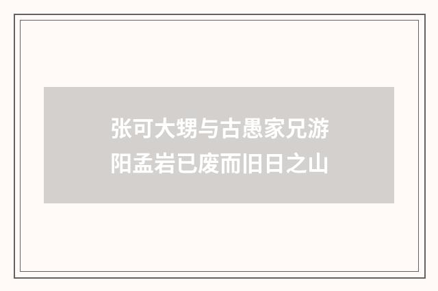 张可大甥与古愚家兄游阳孟岩已废而旧日之山