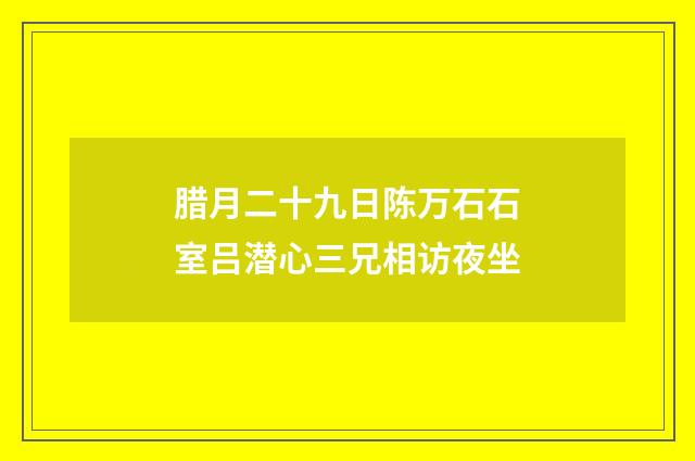腊月二十九日陈万石石室吕潜心三兄相访夜坐