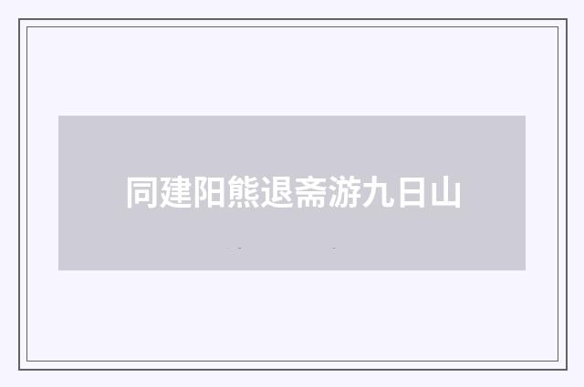 同建阳熊退斋游九日山
