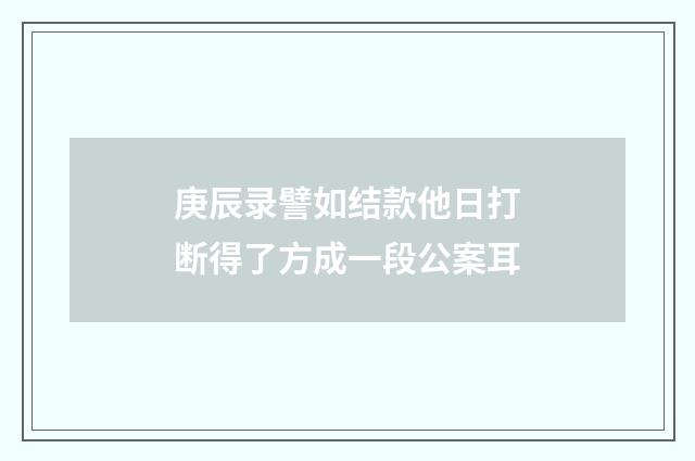 庚辰录譬如结款他日打断得了方成一段公案耳