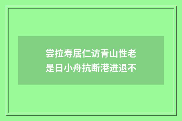 尝拉寿居仁访青山性老是日小舟抗断港进退不