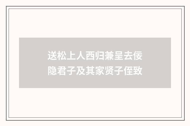 送松上人西归兼呈去佞隐君子及其家贤子侄致