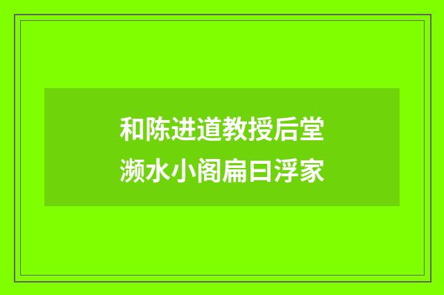 和陈进道教授后堂濒水小阁扁曰浮家