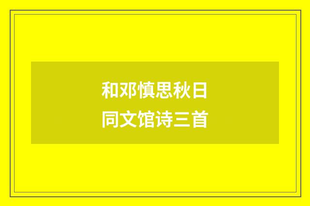 和邓慎思秋日同文馆诗三首
