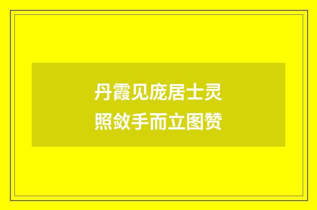 丹霞见庞居士灵照敛手而立图赞