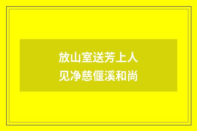 放山室送芳上人见净慈偃溪和尚
