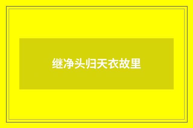 继净头归天衣故里
