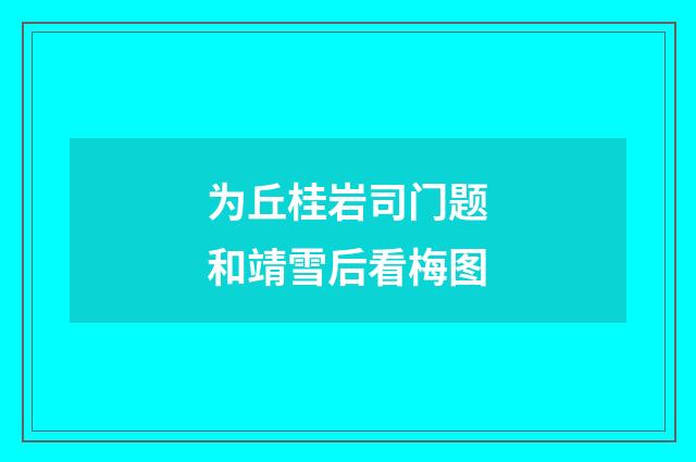 为丘桂岩司门题和靖雪后看梅图