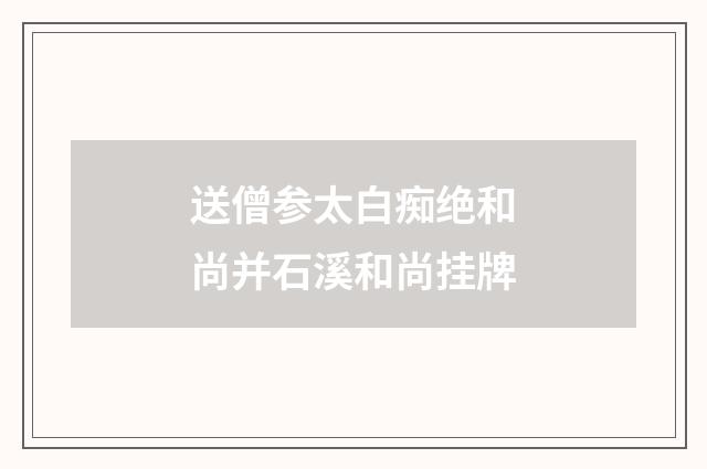 送僧参太白痴绝和尚并石溪和尚挂牌