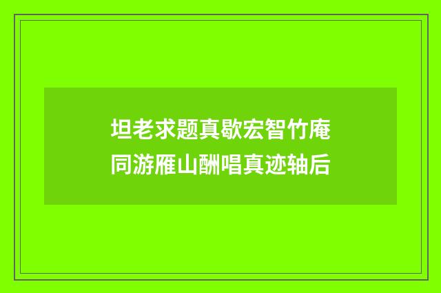 坦老求题真歇宏智竹庵同游雁山酬唱真迹轴后