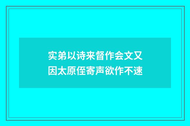 实弟以诗来督作会文又因太原侄寄声欲作不速