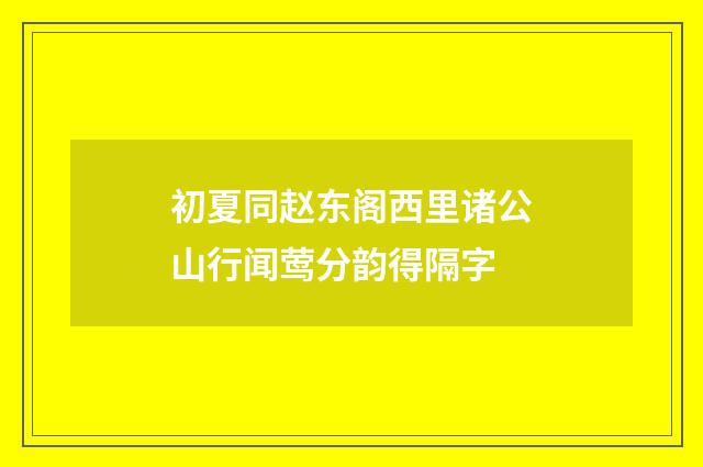 初夏同赵东阁西里诸公山行闻莺分韵得隔字