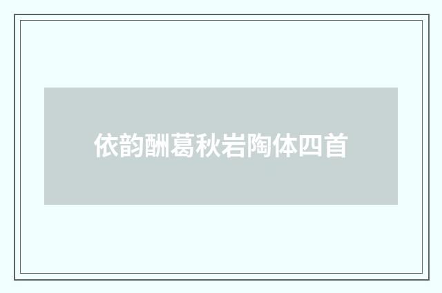 依韵酬葛秋岩陶体四首