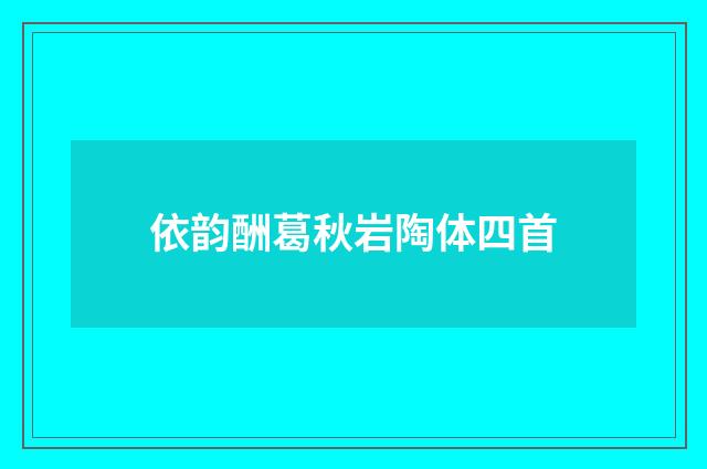 依韵酬葛秋岩陶体四首