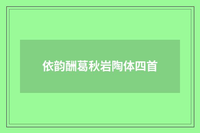 依韵酬葛秋岩陶体四首