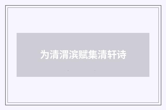 为清渭滨赋集清轩诗