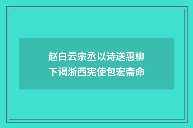 赵白云宗丞以诗送惠柳下谒浙西宪使包宏斋命