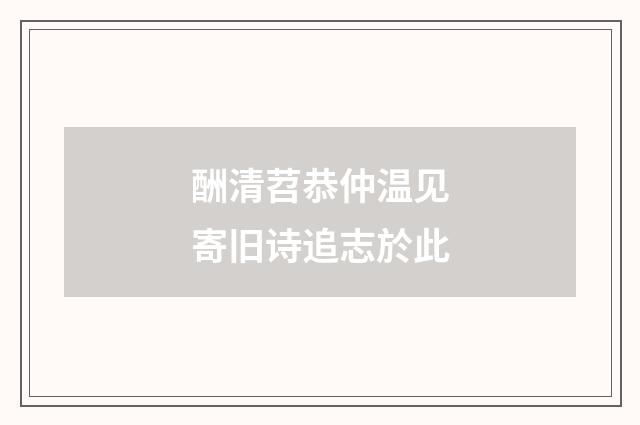 酬清苕恭仲温见寄旧诗追志於此