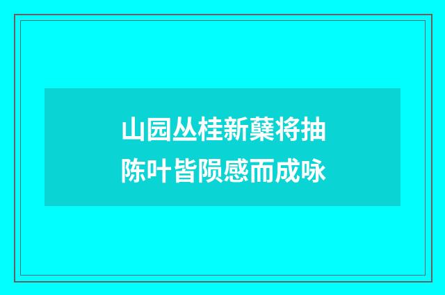 山园丛桂新蘖将抽陈叶皆陨感而成咏