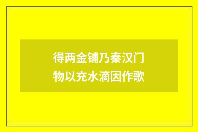 得两金铺乃秦汉门物以充水滴因作歌