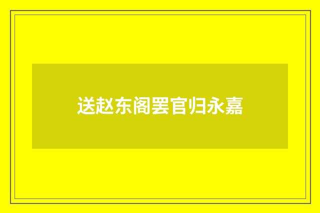 送赵东阁罢官归永嘉