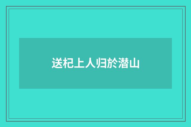 送杞上人归於潜山