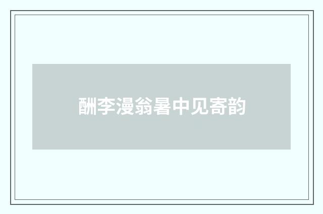 酬李漫翁暑中见寄韵