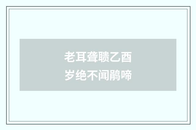 老耳聋聩乙酉岁绝不闻鹃啼
