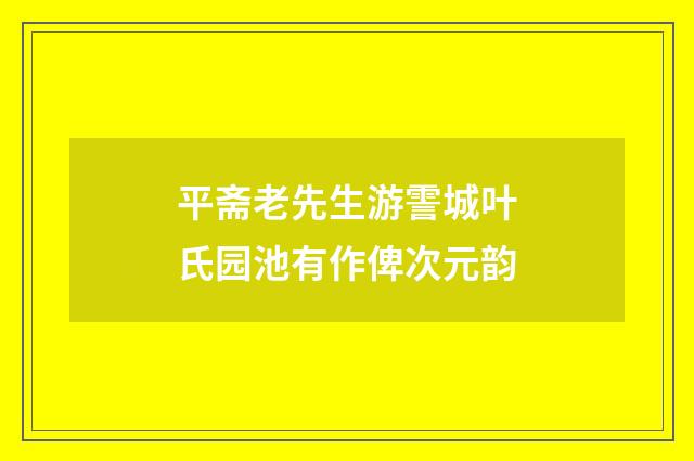 平斋老先生游霅城叶氏园池有作俾次元韵