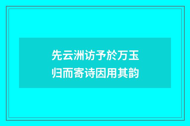 先云洲访予於万玉归而寄诗因用其韵