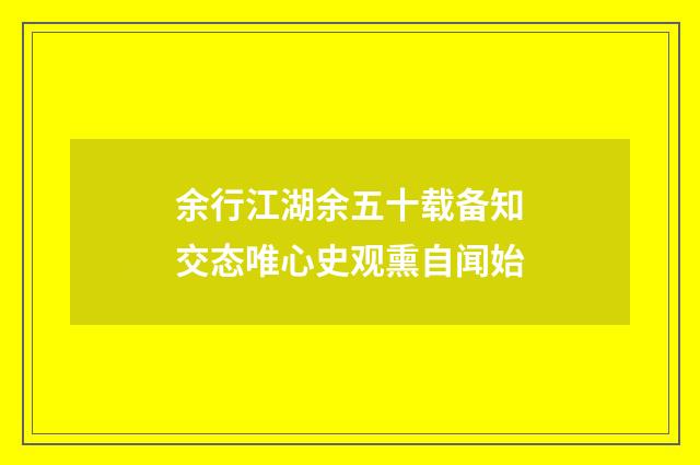余行江湖余五十载备知交态唯心史观熏自闻始