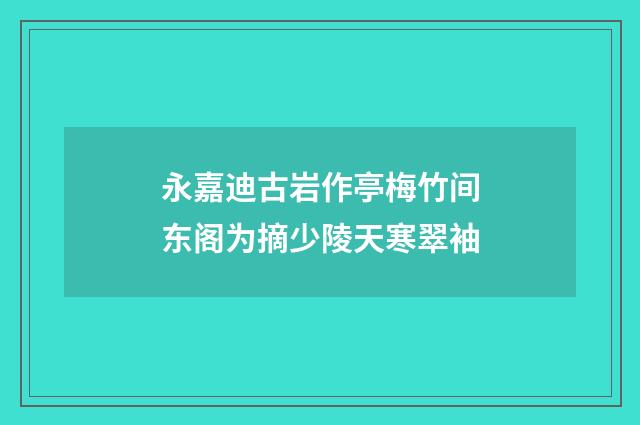 永嘉迪古岩作亭梅竹间东阁为摘少陵天寒翠袖