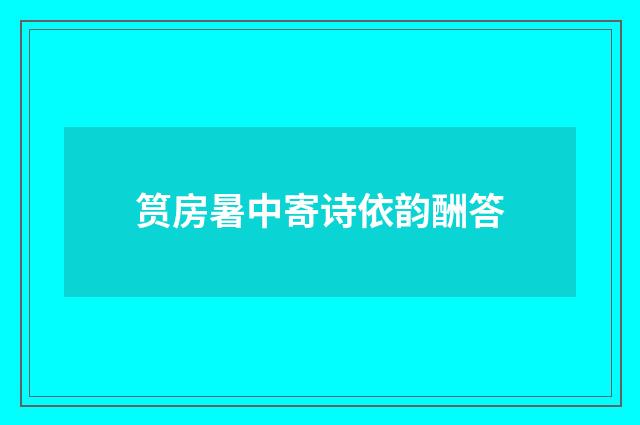 筼房暑中寄诗依韵酬答