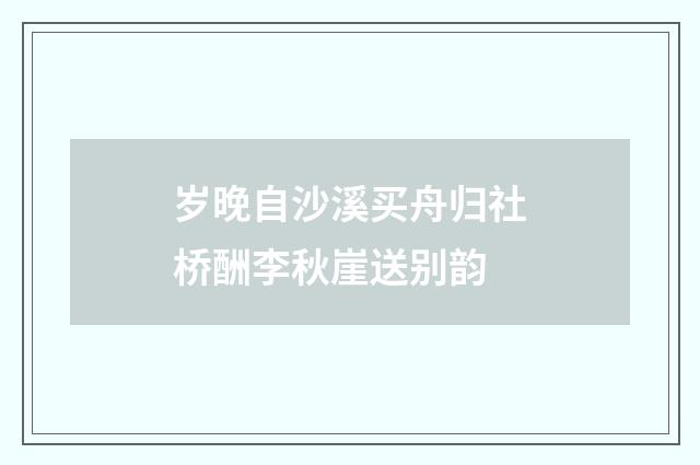 岁晚自沙溪买舟归社桥酬李秋崖送别韵