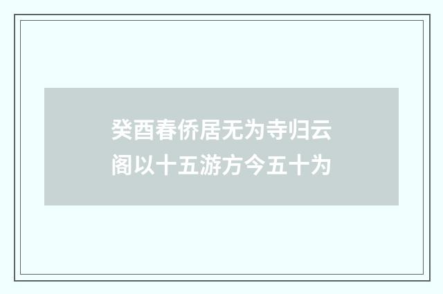 癸酉春侨居无为寺归云阁以十五游方今五十为