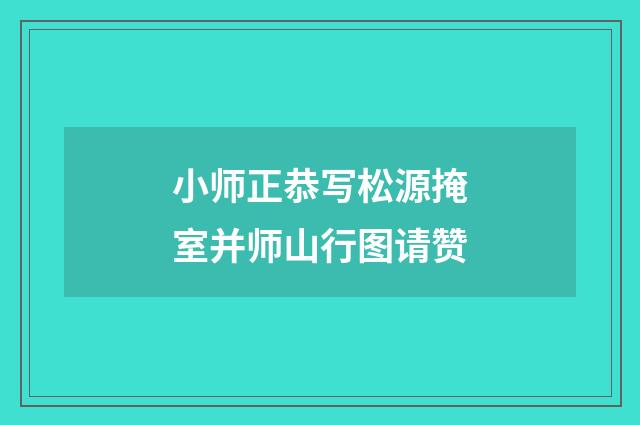 小师正恭写松源掩室并师山行图请赞