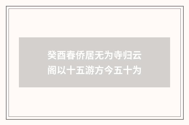 癸酉春侨居无为寺归云阁以十五游方今五十为