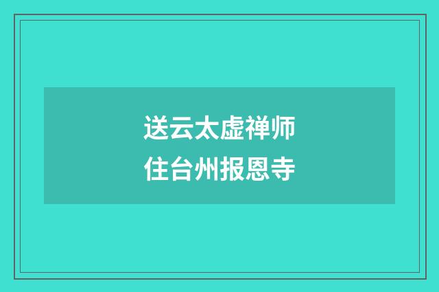 送云太虚禅师住台州报恩寺